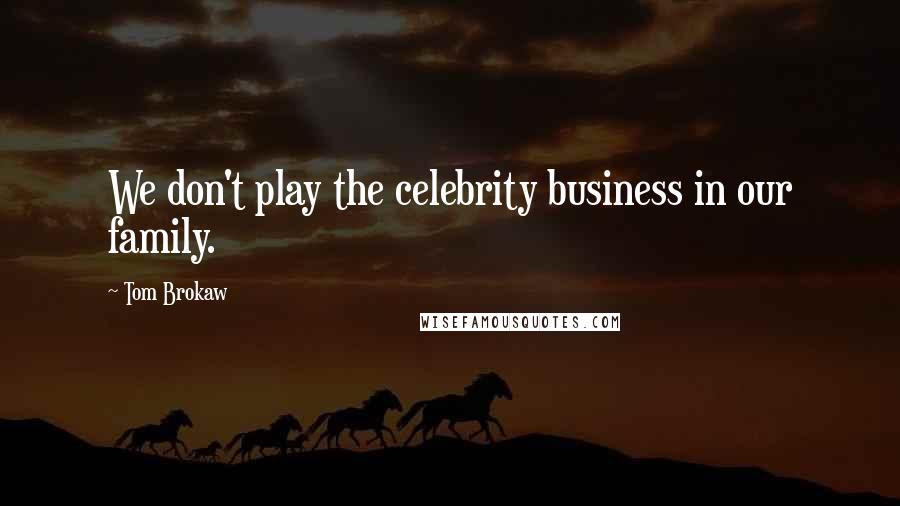 Tom Brokaw Quotes: We don't play the celebrity business in our family.