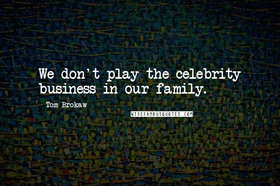 Tom Brokaw Quotes: We don't play the celebrity business in our family.