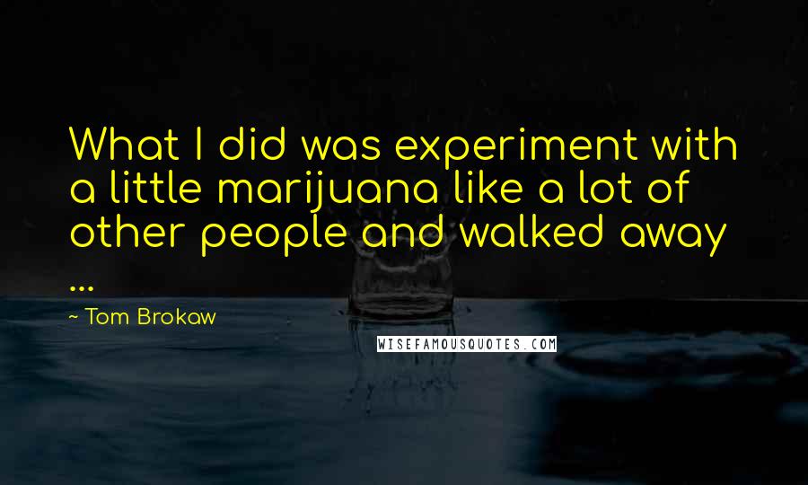 Tom Brokaw Quotes: What I did was experiment with a little marijuana like a lot of other people and walked away ...