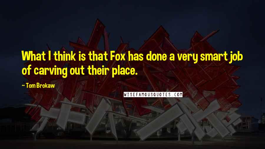Tom Brokaw Quotes: What I think is that Fox has done a very smart job of carving out their place.
