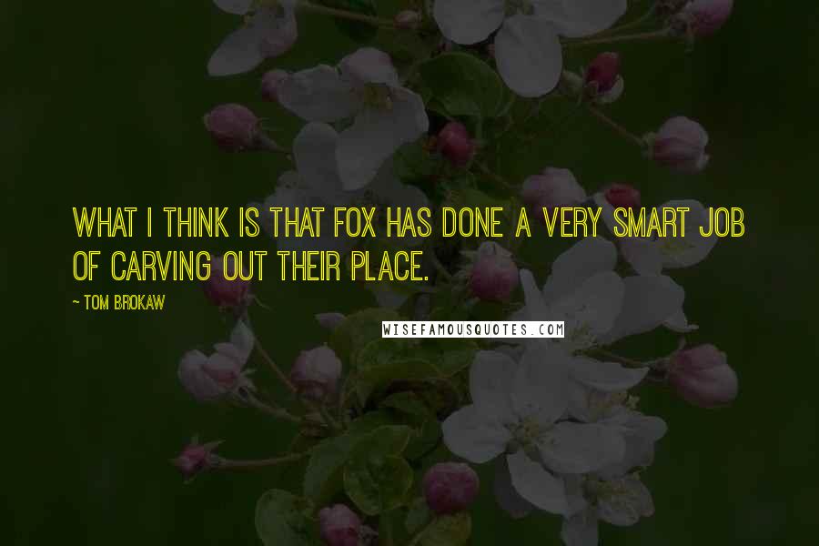 Tom Brokaw Quotes: What I think is that Fox has done a very smart job of carving out their place.