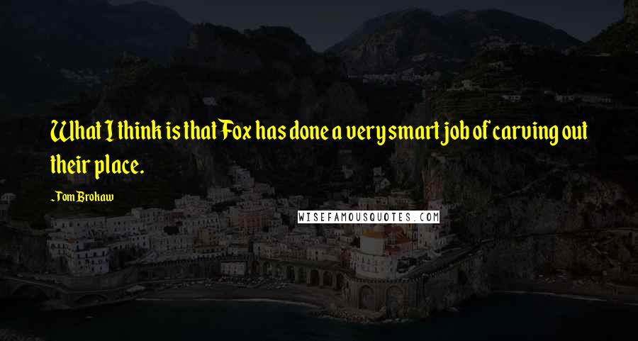 Tom Brokaw Quotes: What I think is that Fox has done a very smart job of carving out their place.