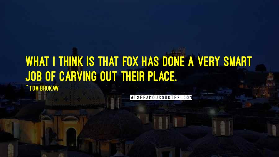 Tom Brokaw Quotes: What I think is that Fox has done a very smart job of carving out their place.