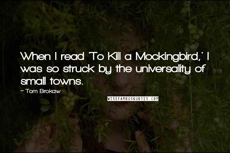 Tom Brokaw Quotes: When I read 'To Kill a Mockingbird,' I was so struck by the universality of small towns.