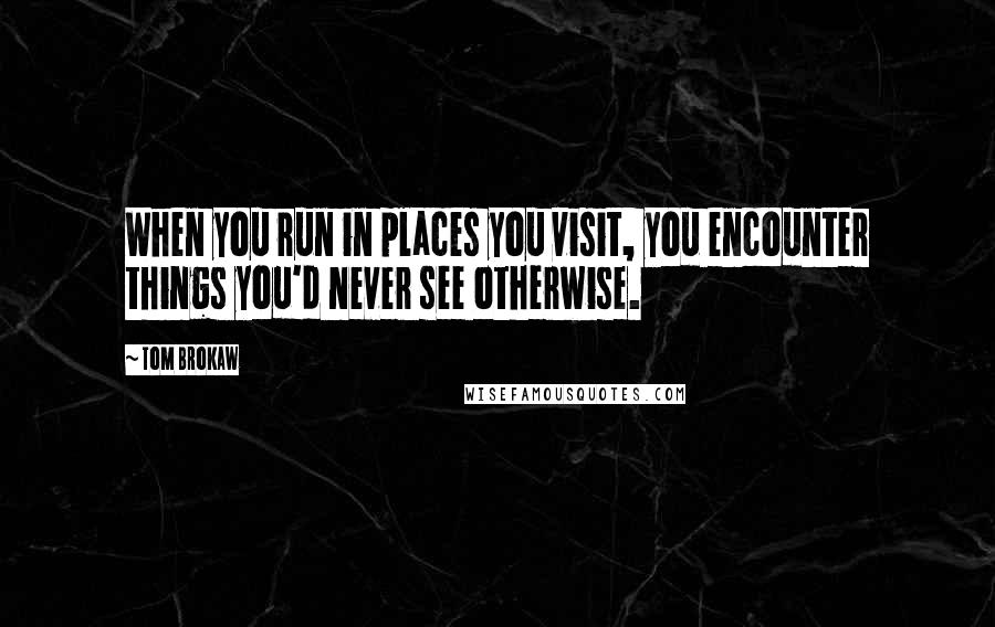 Tom Brokaw Quotes: When you run in places you visit, you encounter things you'd never see otherwise.