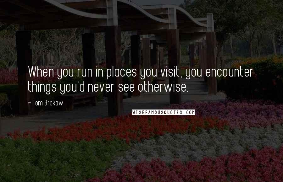 Tom Brokaw Quotes: When you run in places you visit, you encounter things you'd never see otherwise.