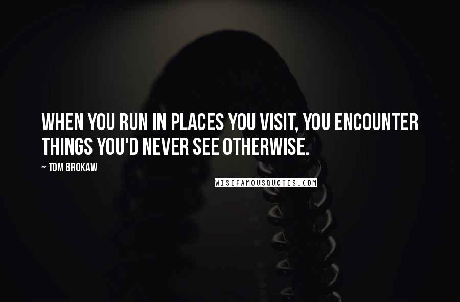 Tom Brokaw Quotes: When you run in places you visit, you encounter things you'd never see otherwise.