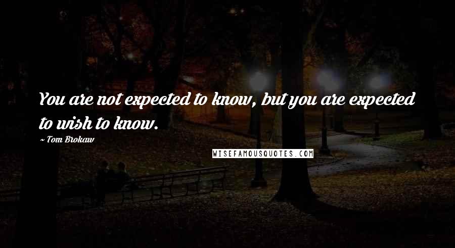 Tom Brokaw Quotes: You are not expected to know, but you are expected to wish to know.