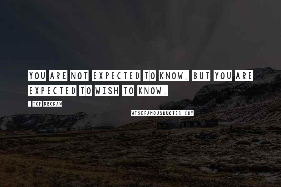 Tom Brokaw Quotes: You are not expected to know, but you are expected to wish to know.