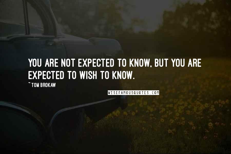 Tom Brokaw Quotes: You are not expected to know, but you are expected to wish to know.