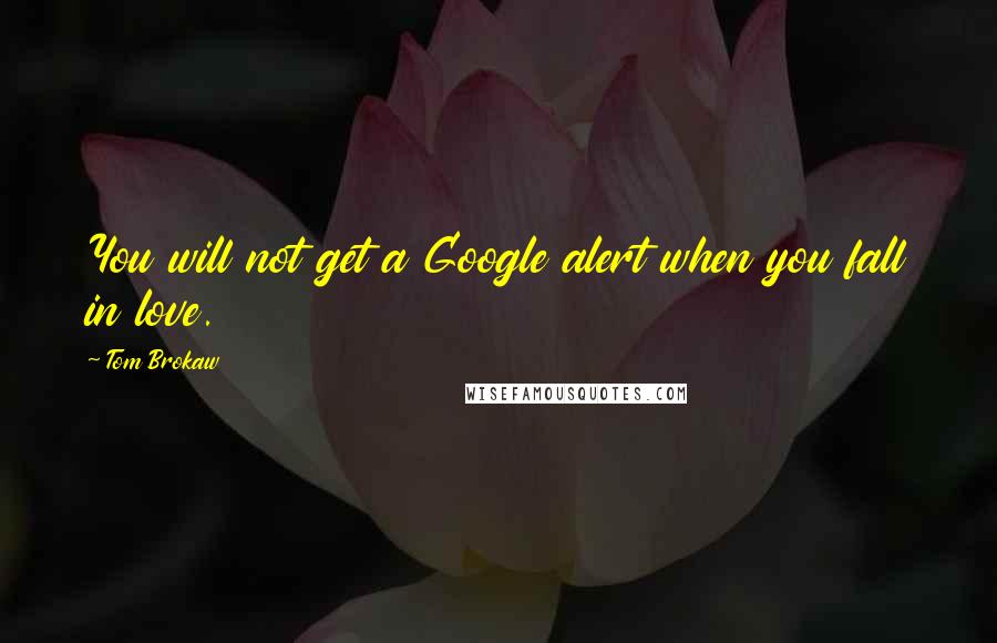 Tom Brokaw Quotes: You will not get a Google alert when you fall in love.