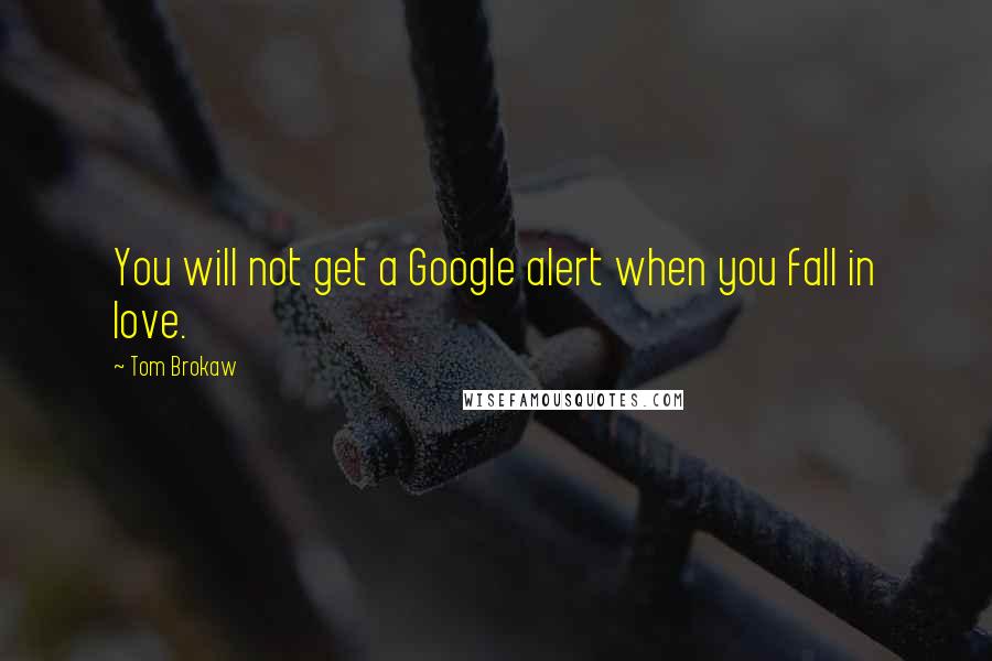 Tom Brokaw Quotes: You will not get a Google alert when you fall in love.