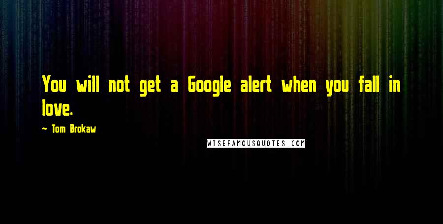 Tom Brokaw Quotes: You will not get a Google alert when you fall in love.