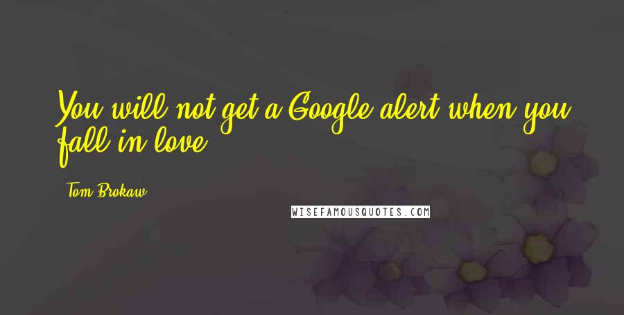 Tom Brokaw Quotes: You will not get a Google alert when you fall in love.