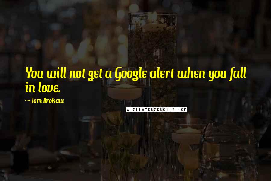 Tom Brokaw Quotes: You will not get a Google alert when you fall in love.