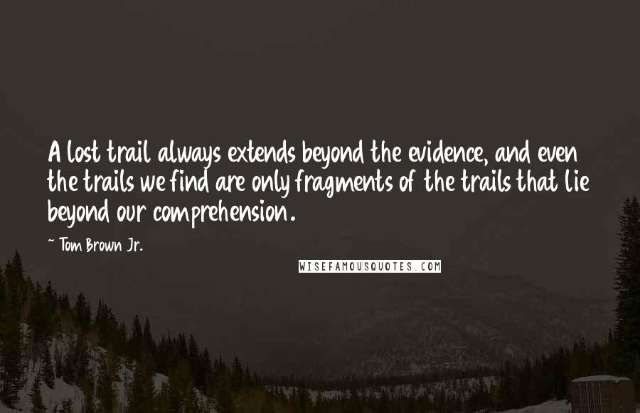 Tom Brown Jr. Quotes: A lost trail always extends beyond the evidence, and even the trails we find are only fragments of the trails that lie beyond our comprehension.