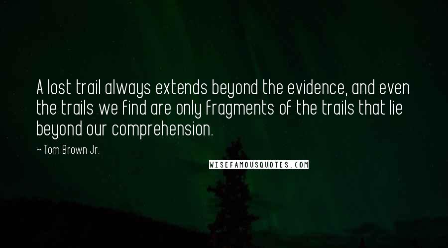 Tom Brown Jr. Quotes: A lost trail always extends beyond the evidence, and even the trails we find are only fragments of the trails that lie beyond our comprehension.