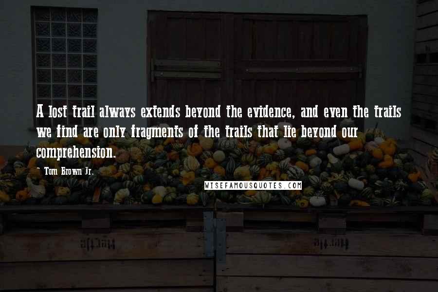 Tom Brown Jr. Quotes: A lost trail always extends beyond the evidence, and even the trails we find are only fragments of the trails that lie beyond our comprehension.