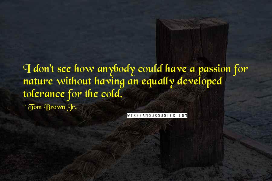 Tom Brown Jr. Quotes: I don't see how anybody could have a passion for nature without having an equally developed tolerance for the cold.