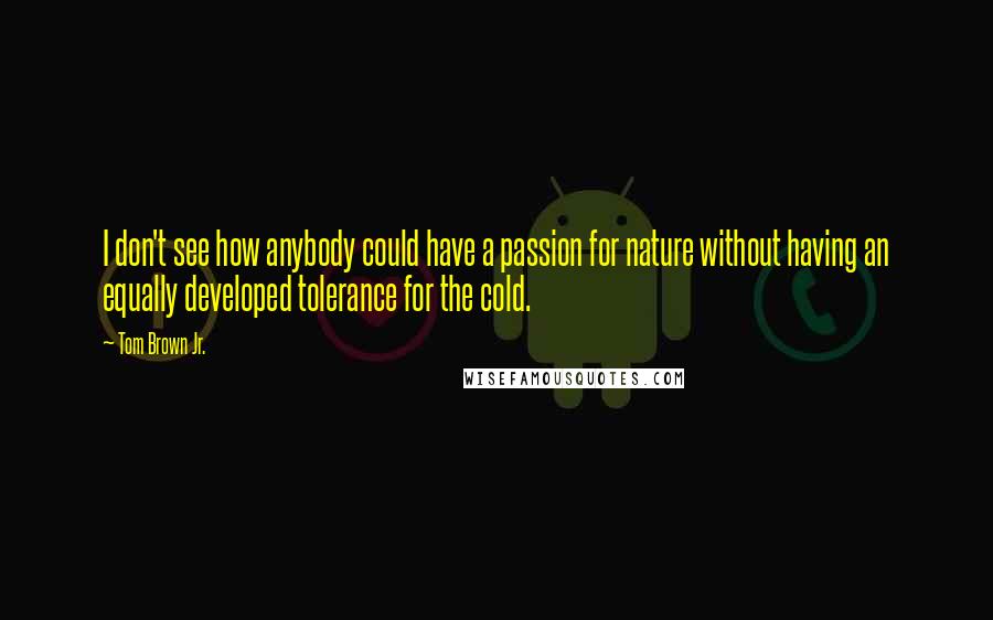 Tom Brown Jr. Quotes: I don't see how anybody could have a passion for nature without having an equally developed tolerance for the cold.