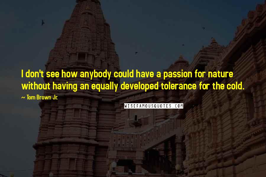 Tom Brown Jr. Quotes: I don't see how anybody could have a passion for nature without having an equally developed tolerance for the cold.