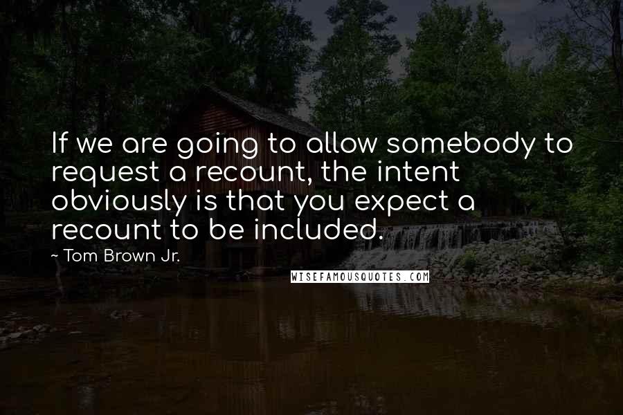 Tom Brown Jr. Quotes: If we are going to allow somebody to request a recount, the intent obviously is that you expect a recount to be included.