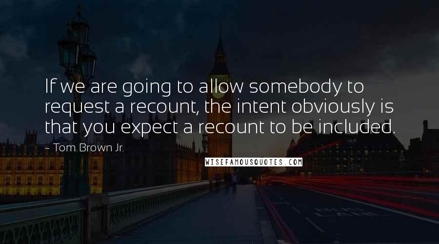 Tom Brown Jr. Quotes: If we are going to allow somebody to request a recount, the intent obviously is that you expect a recount to be included.