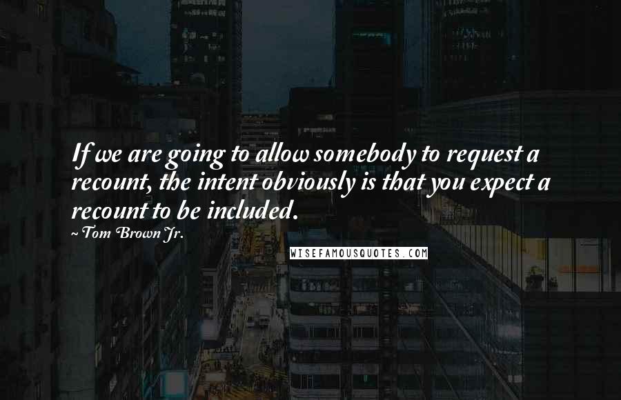 Tom Brown Jr. Quotes: If we are going to allow somebody to request a recount, the intent obviously is that you expect a recount to be included.