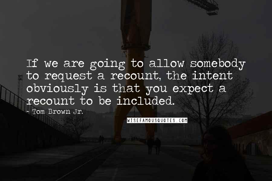 Tom Brown Jr. Quotes: If we are going to allow somebody to request a recount, the intent obviously is that you expect a recount to be included.