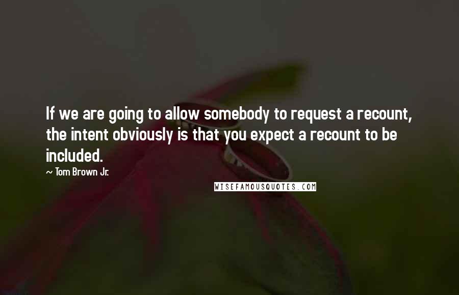 Tom Brown Jr. Quotes: If we are going to allow somebody to request a recount, the intent obviously is that you expect a recount to be included.