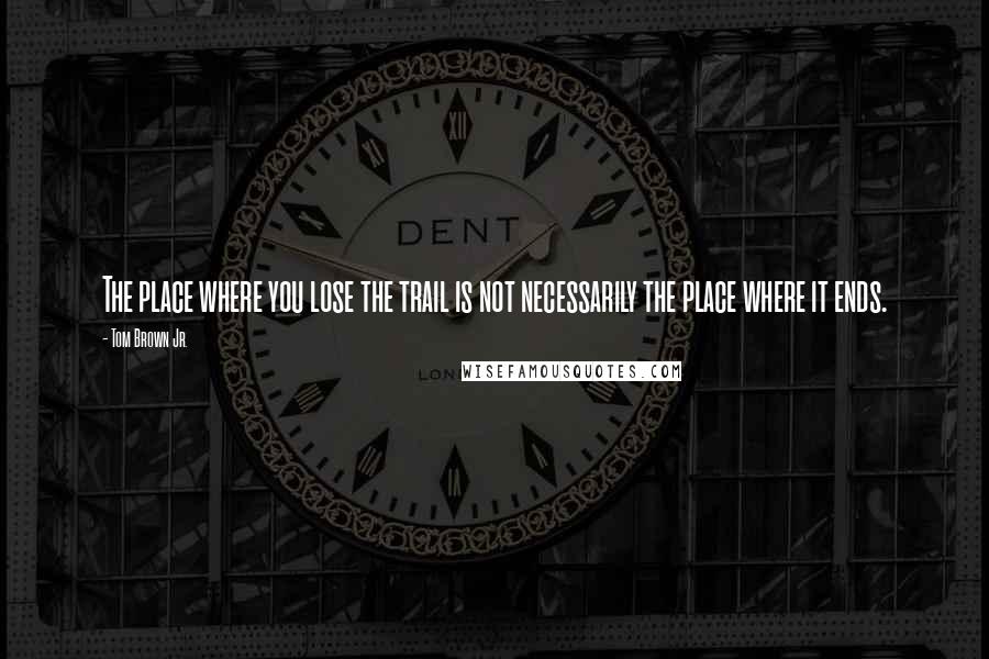 Tom Brown Jr. Quotes: The place where you lose the trail is not necessarily the place where it ends.
