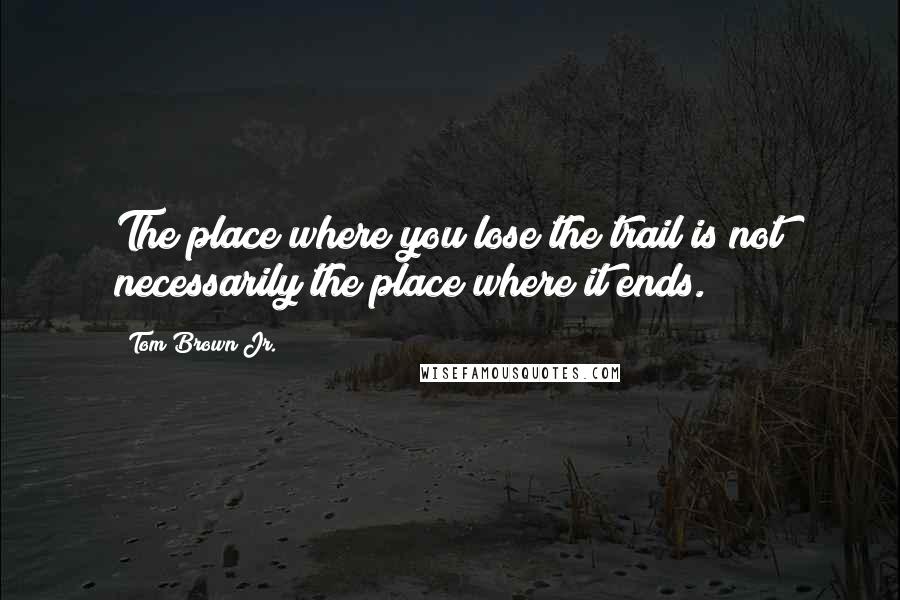 Tom Brown Jr. Quotes: The place where you lose the trail is not necessarily the place where it ends.