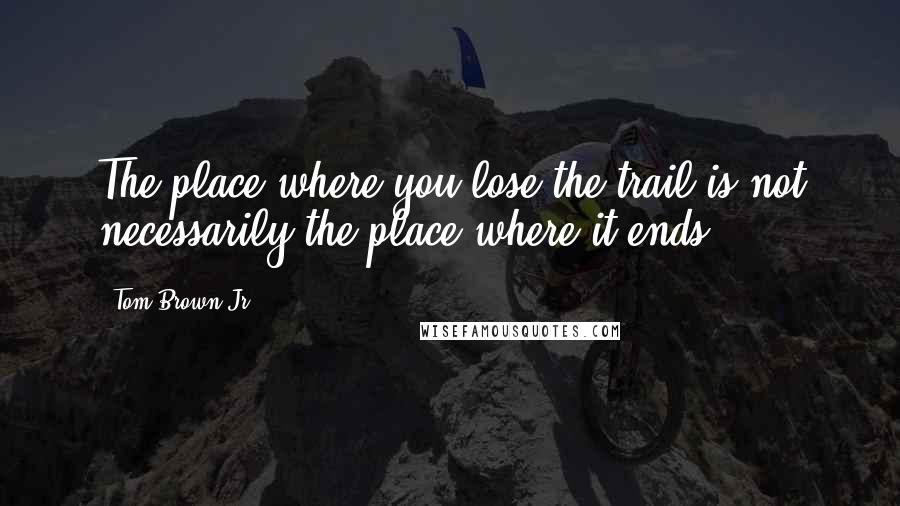 Tom Brown Jr. Quotes: The place where you lose the trail is not necessarily the place where it ends.
