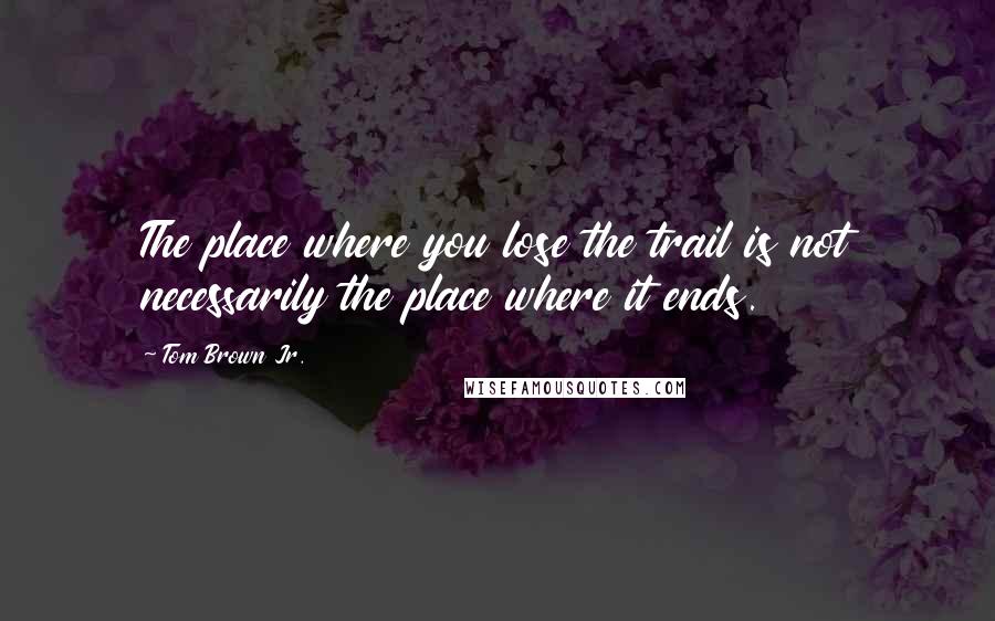 Tom Brown Jr. Quotes: The place where you lose the trail is not necessarily the place where it ends.