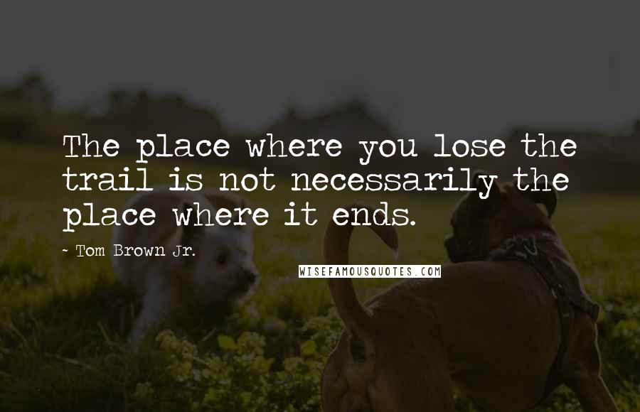 Tom Brown Jr. Quotes: The place where you lose the trail is not necessarily the place where it ends.