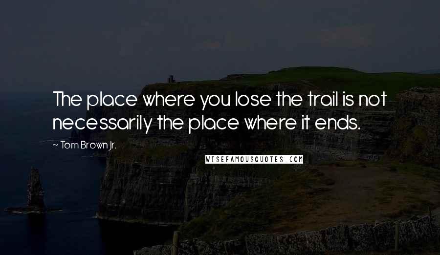 Tom Brown Jr. Quotes: The place where you lose the trail is not necessarily the place where it ends.