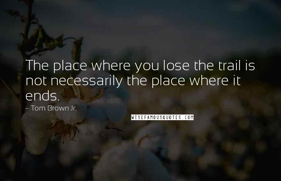 Tom Brown Jr. Quotes: The place where you lose the trail is not necessarily the place where it ends.