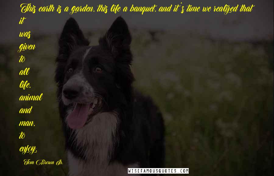 Tom Brown Jr. Quotes: This earth is a garden, this life a banquet, and it's time we realized that it was given to all life, animal and man, to enjoy.