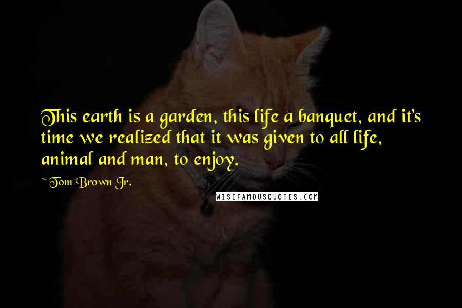 Tom Brown Jr. Quotes: This earth is a garden, this life a banquet, and it's time we realized that it was given to all life, animal and man, to enjoy.