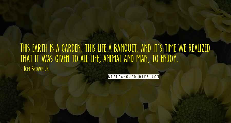 Tom Brown Jr. Quotes: This earth is a garden, this life a banquet, and it's time we realized that it was given to all life, animal and man, to enjoy.