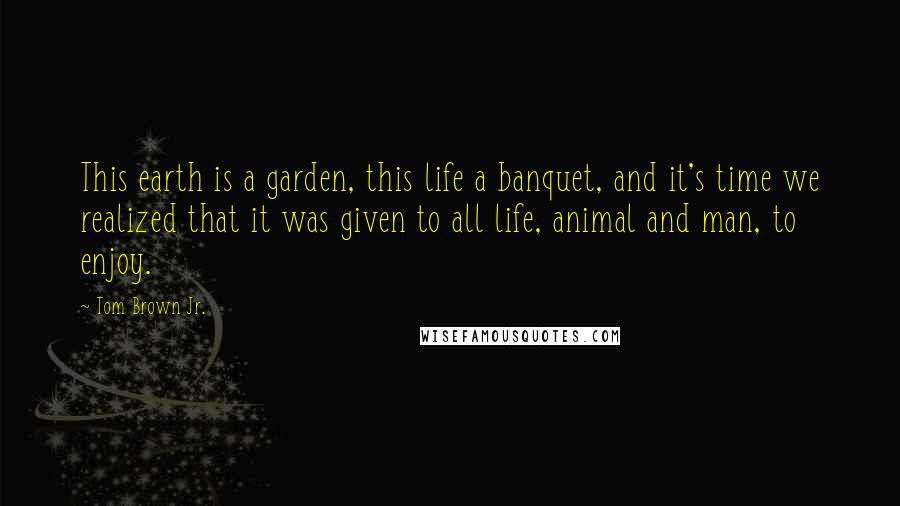 Tom Brown Jr. Quotes: This earth is a garden, this life a banquet, and it's time we realized that it was given to all life, animal and man, to enjoy.