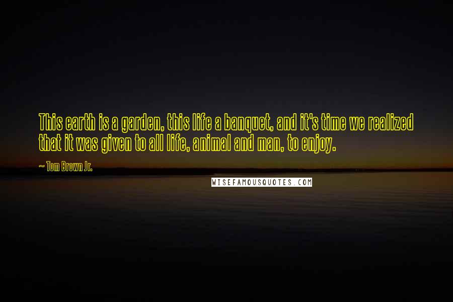 Tom Brown Jr. Quotes: This earth is a garden, this life a banquet, and it's time we realized that it was given to all life, animal and man, to enjoy.