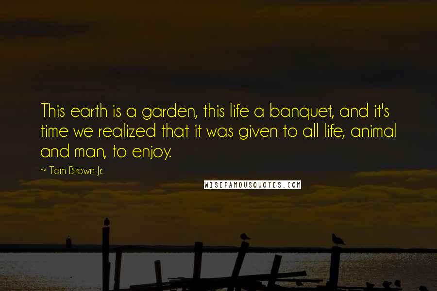 Tom Brown Jr. Quotes: This earth is a garden, this life a banquet, and it's time we realized that it was given to all life, animal and man, to enjoy.