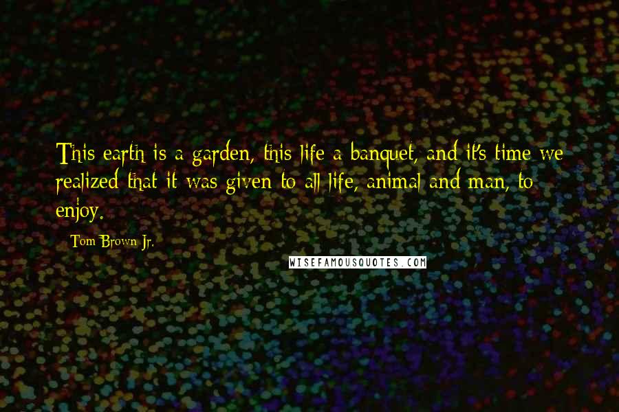 Tom Brown Jr. Quotes: This earth is a garden, this life a banquet, and it's time we realized that it was given to all life, animal and man, to enjoy.