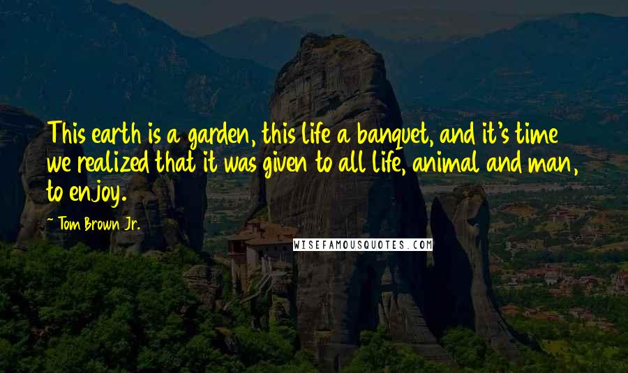Tom Brown Jr. Quotes: This earth is a garden, this life a banquet, and it's time we realized that it was given to all life, animal and man, to enjoy.