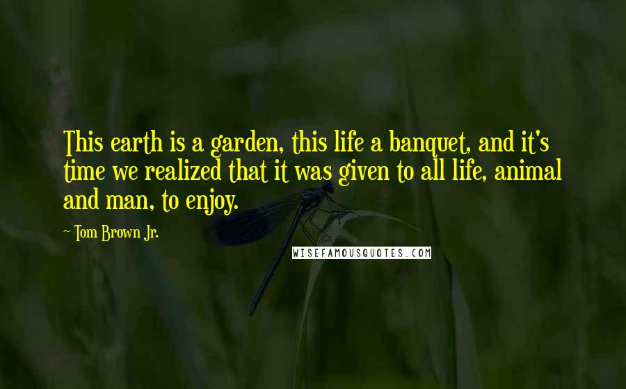 Tom Brown Jr. Quotes: This earth is a garden, this life a banquet, and it's time we realized that it was given to all life, animal and man, to enjoy.