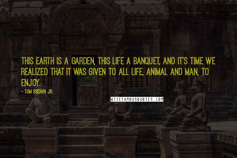 Tom Brown Jr. Quotes: This earth is a garden, this life a banquet, and it's time we realized that it was given to all life, animal and man, to enjoy.