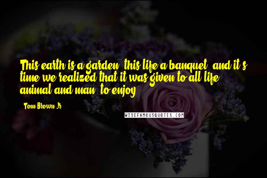 Tom Brown Jr. Quotes: This earth is a garden, this life a banquet, and it's time we realized that it was given to all life, animal and man, to enjoy.