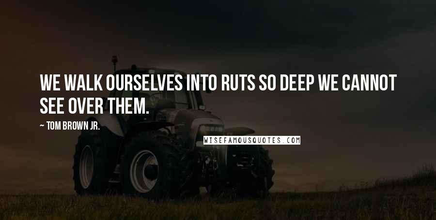 Tom Brown Jr. Quotes: We walk ourselves into ruts so deep we cannot see over them.