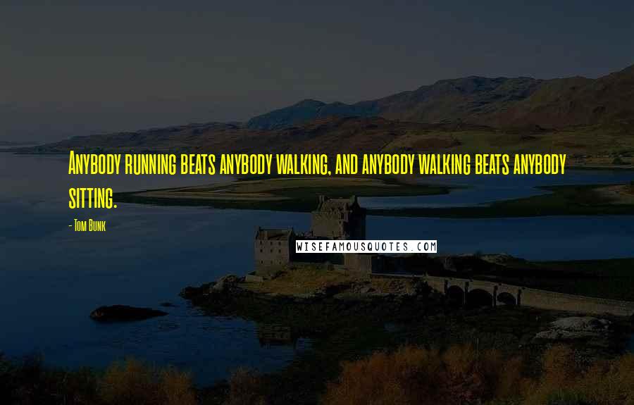 Tom Bunk Quotes: Anybody running beats anybody walking, and anybody walking beats anybody sitting.